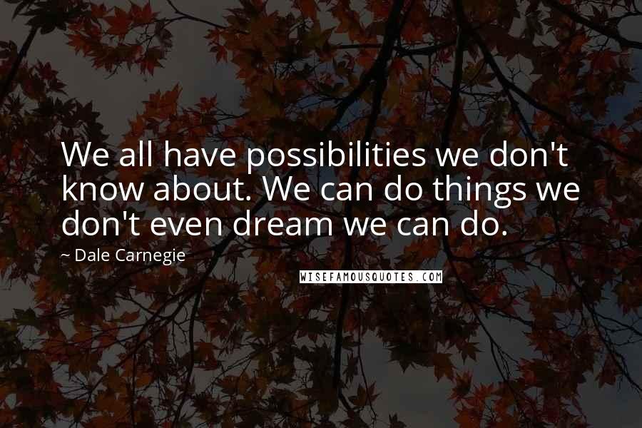 Dale Carnegie Quotes: We all have possibilities we don't know about. We can do things we don't even dream we can do.