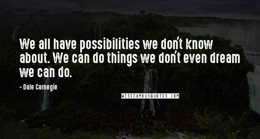 Dale Carnegie Quotes: We all have possibilities we don't know about. We can do things we don't even dream we can do.