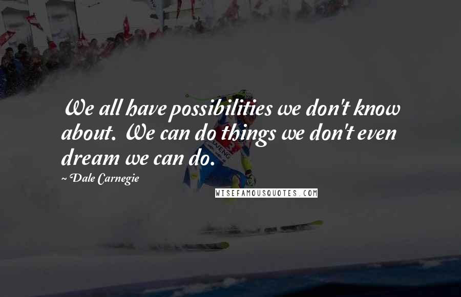 Dale Carnegie Quotes: We all have possibilities we don't know about. We can do things we don't even dream we can do.