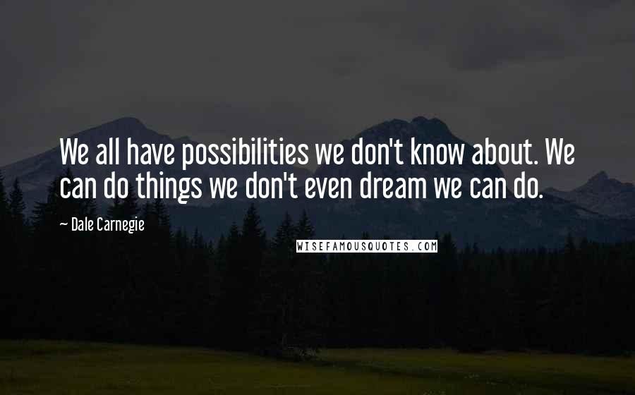Dale Carnegie Quotes: We all have possibilities we don't know about. We can do things we don't even dream we can do.