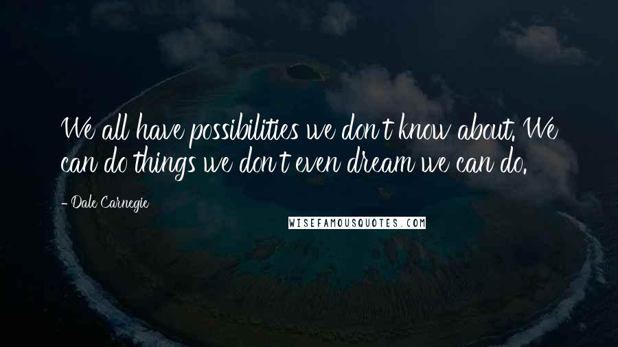 Dale Carnegie Quotes: We all have possibilities we don't know about. We can do things we don't even dream we can do.