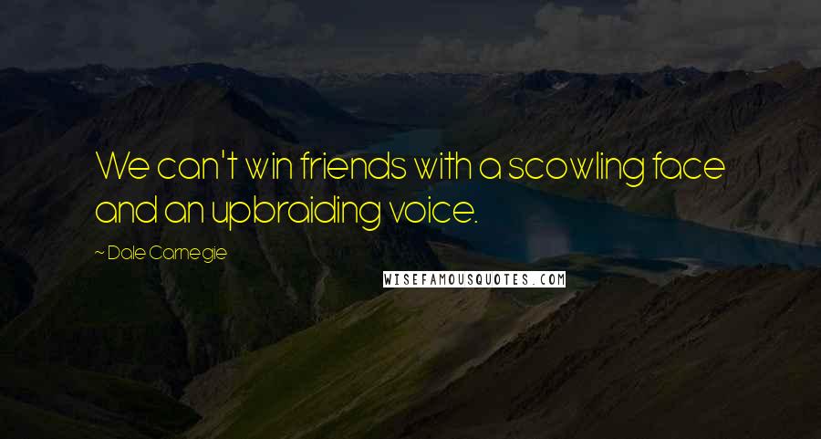 Dale Carnegie Quotes: We can't win friends with a scowling face and an upbraiding voice.