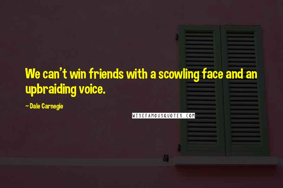 Dale Carnegie Quotes: We can't win friends with a scowling face and an upbraiding voice.