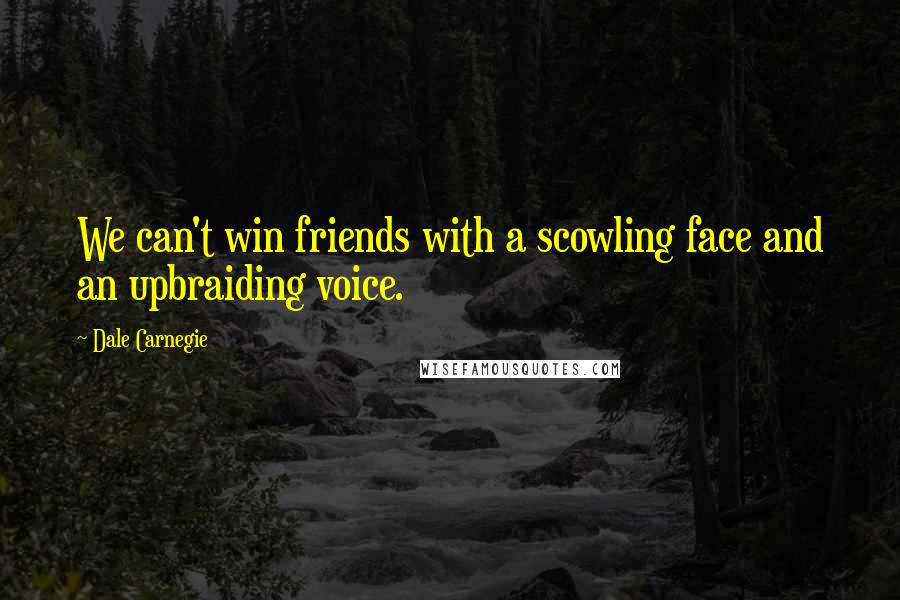 Dale Carnegie Quotes: We can't win friends with a scowling face and an upbraiding voice.