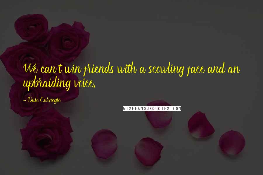 Dale Carnegie Quotes: We can't win friends with a scowling face and an upbraiding voice.