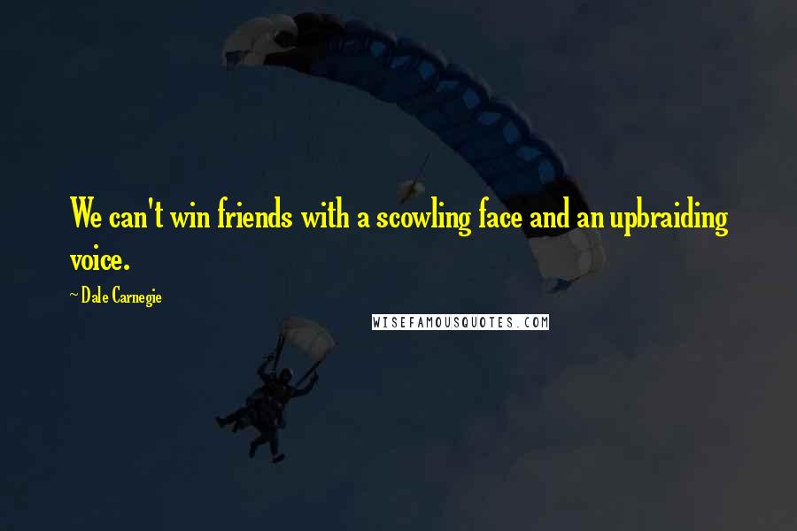 Dale Carnegie Quotes: We can't win friends with a scowling face and an upbraiding voice.