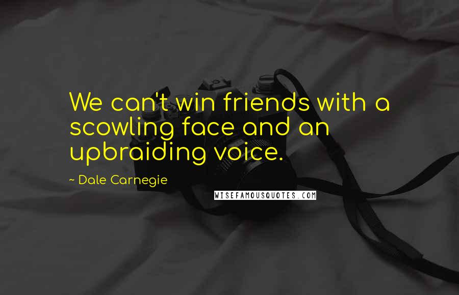 Dale Carnegie Quotes: We can't win friends with a scowling face and an upbraiding voice.