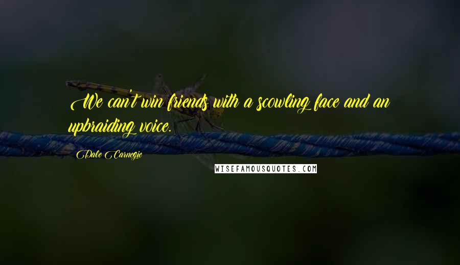 Dale Carnegie Quotes: We can't win friends with a scowling face and an upbraiding voice.