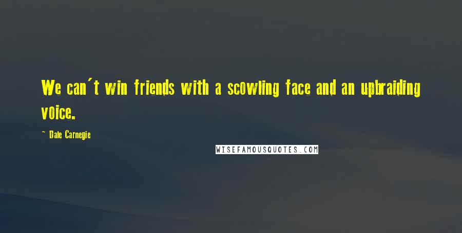 Dale Carnegie Quotes: We can't win friends with a scowling face and an upbraiding voice.