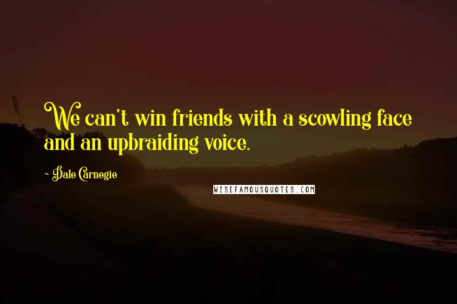 Dale Carnegie Quotes: We can't win friends with a scowling face and an upbraiding voice.