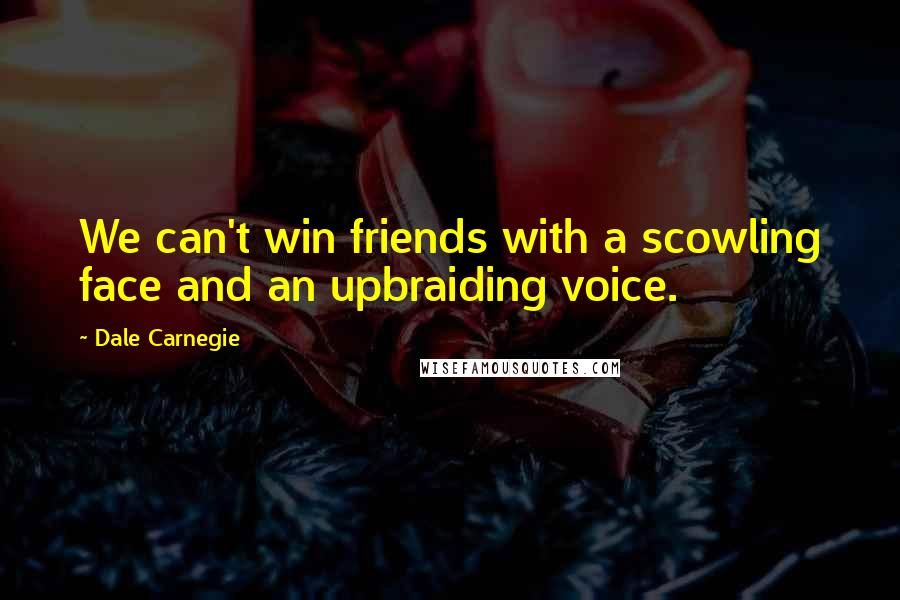 Dale Carnegie Quotes: We can't win friends with a scowling face and an upbraiding voice.