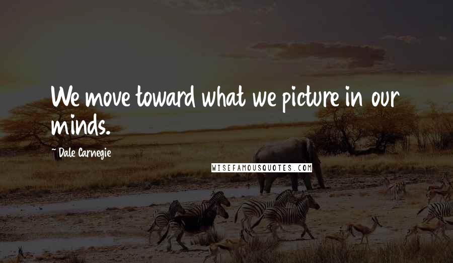 Dale Carnegie Quotes: We move toward what we picture in our minds.