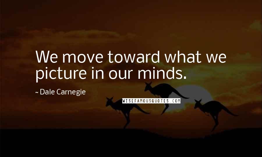 Dale Carnegie Quotes: We move toward what we picture in our minds.