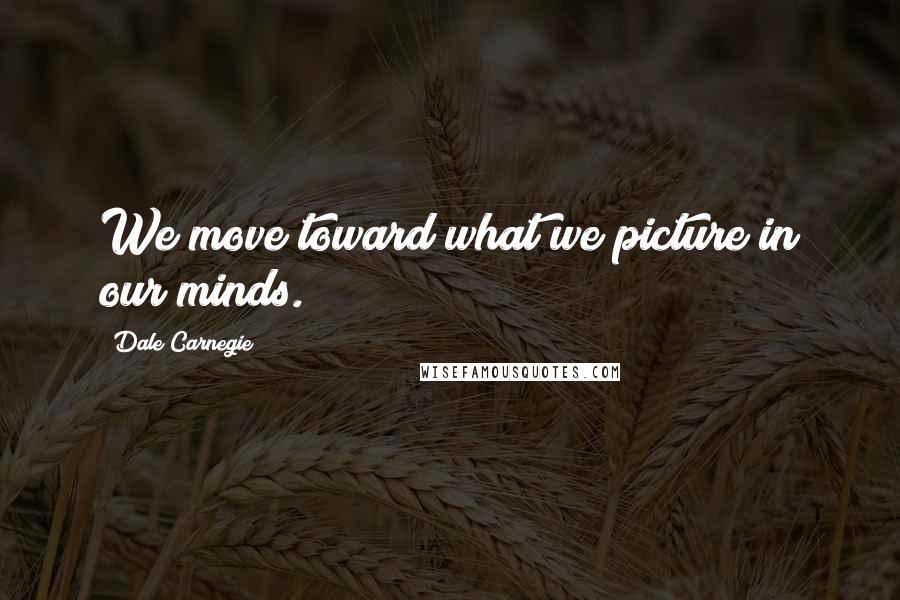 Dale Carnegie Quotes: We move toward what we picture in our minds.