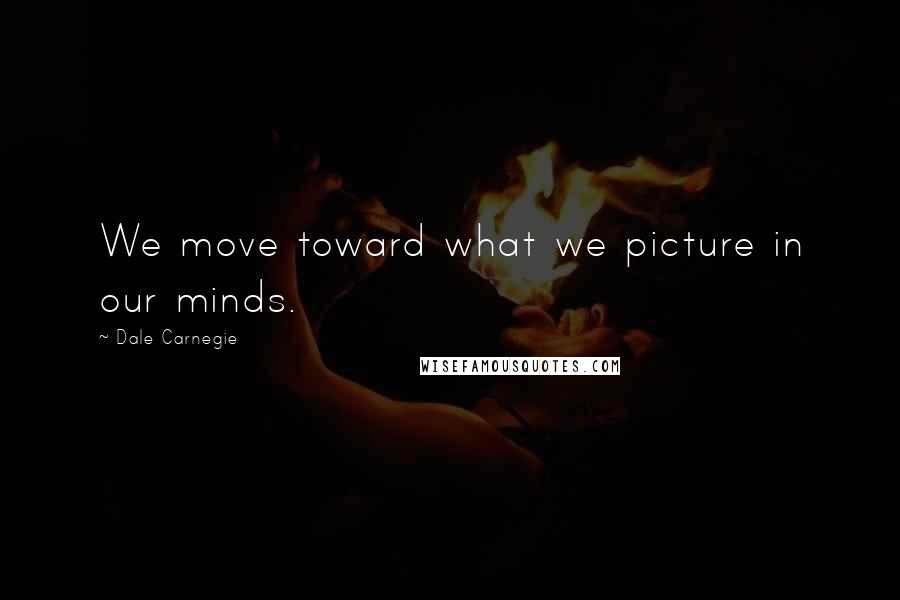 Dale Carnegie Quotes: We move toward what we picture in our minds.