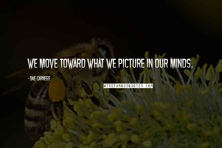 Dale Carnegie Quotes: We move toward what we picture in our minds.