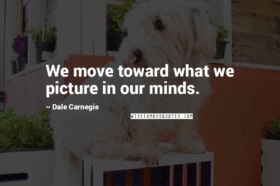 Dale Carnegie Quotes: We move toward what we picture in our minds.