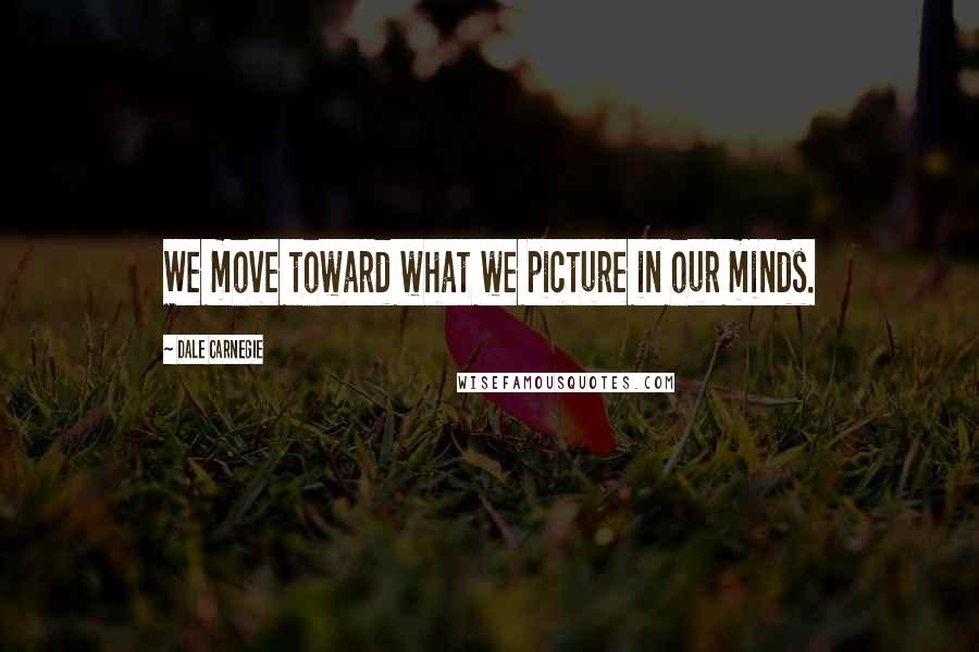 Dale Carnegie Quotes: We move toward what we picture in our minds.