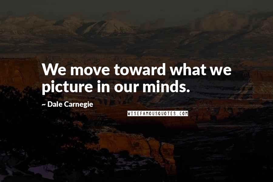 Dale Carnegie Quotes: We move toward what we picture in our minds.