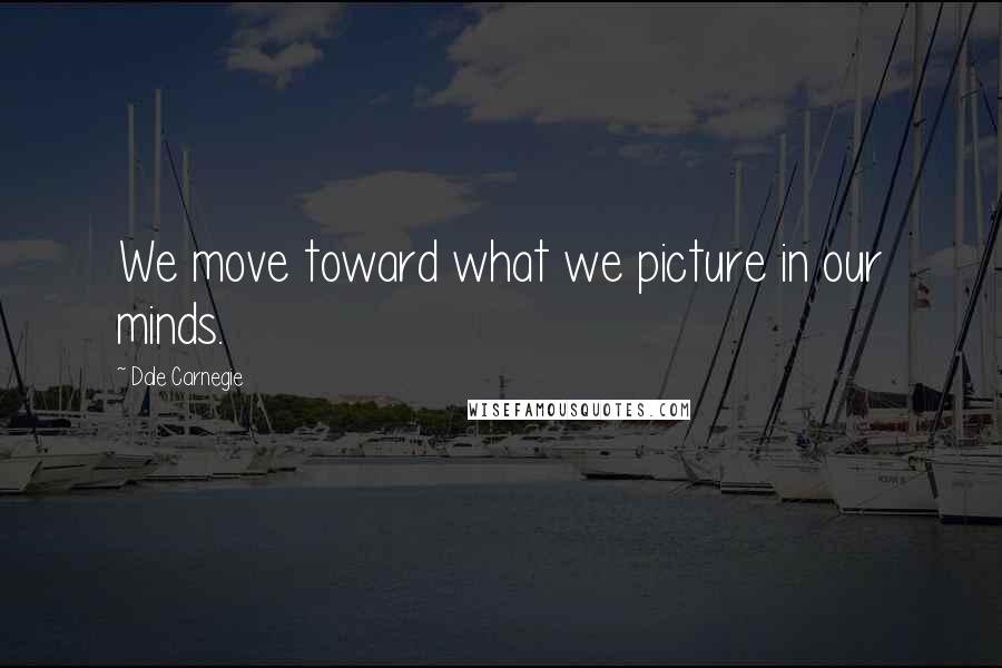 Dale Carnegie Quotes: We move toward what we picture in our minds.