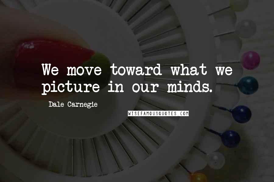 Dale Carnegie Quotes: We move toward what we picture in our minds.