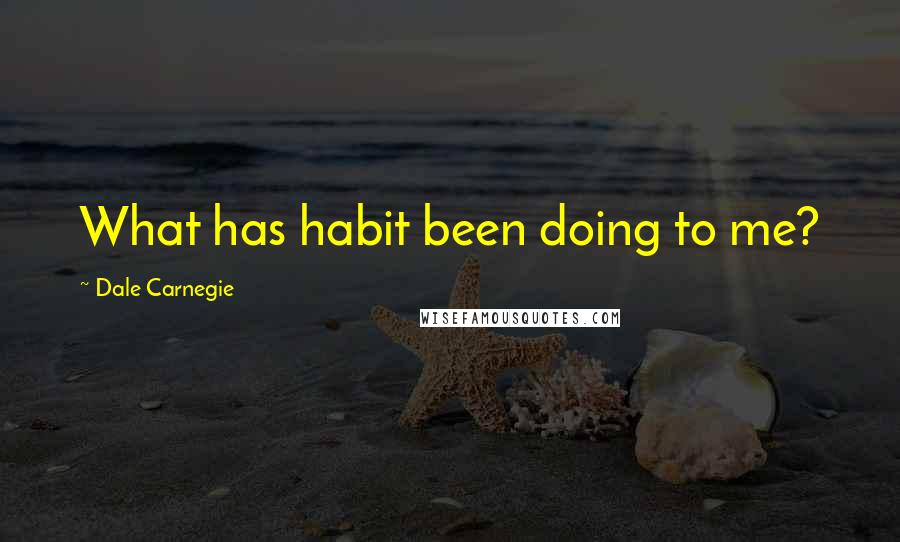 Dale Carnegie Quotes: What has habit been doing to me?