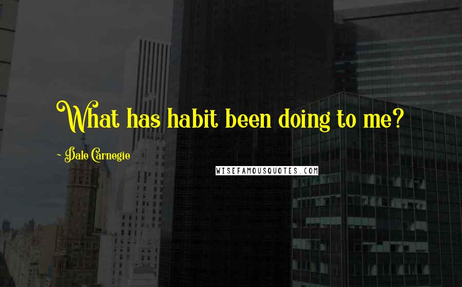 Dale Carnegie Quotes: What has habit been doing to me?