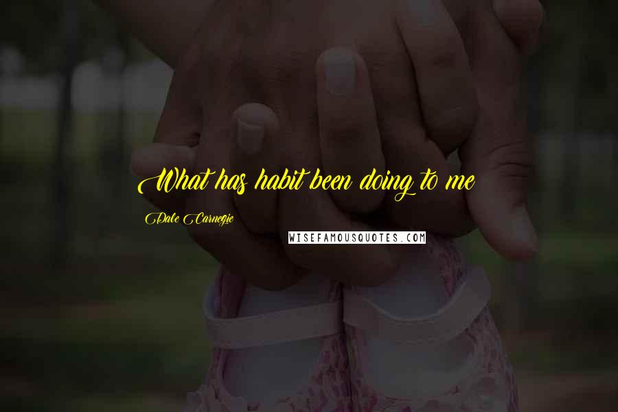 Dale Carnegie Quotes: What has habit been doing to me?