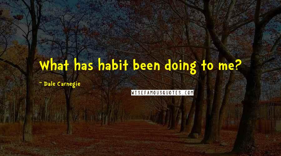 Dale Carnegie Quotes: What has habit been doing to me?