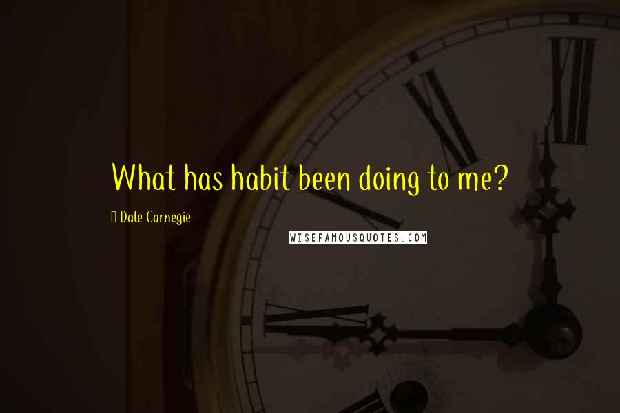 Dale Carnegie Quotes: What has habit been doing to me?