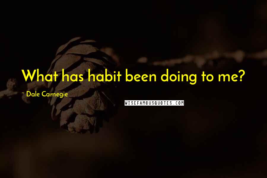 Dale Carnegie Quotes: What has habit been doing to me?