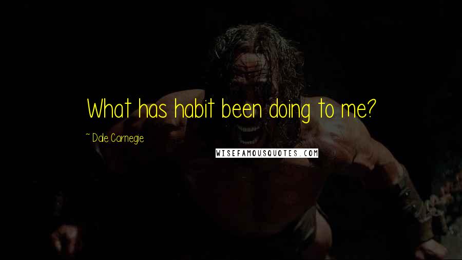 Dale Carnegie Quotes: What has habit been doing to me?