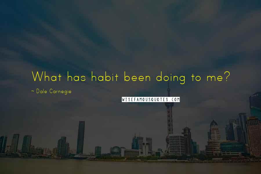 Dale Carnegie Quotes: What has habit been doing to me?