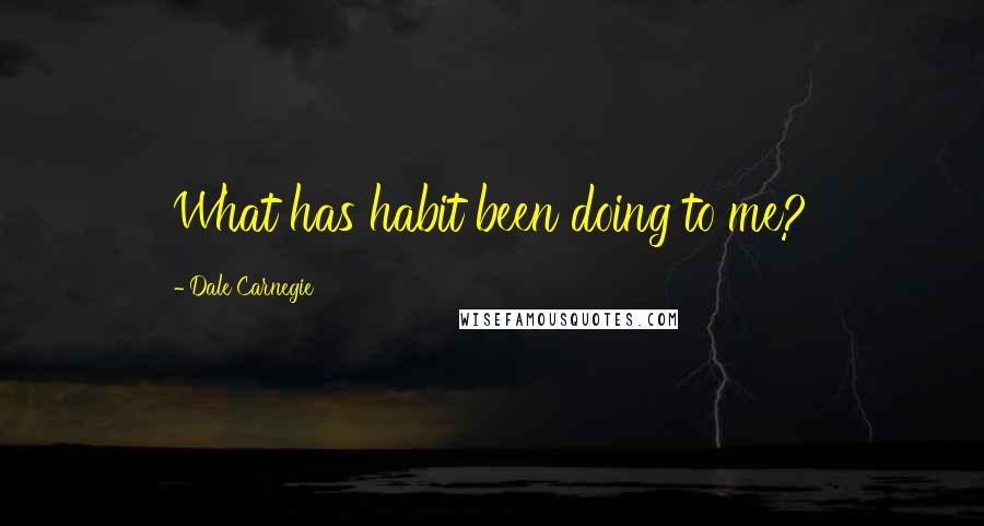 Dale Carnegie Quotes: What has habit been doing to me?