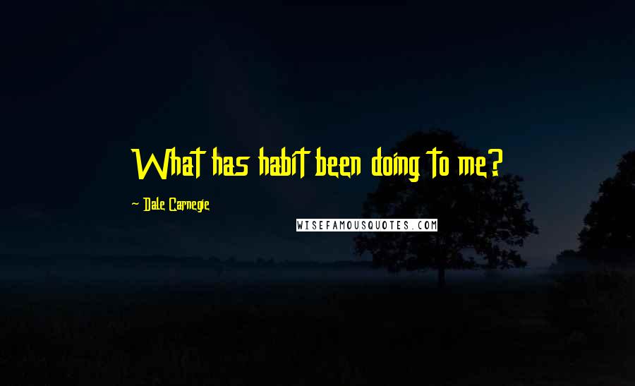 Dale Carnegie Quotes: What has habit been doing to me?