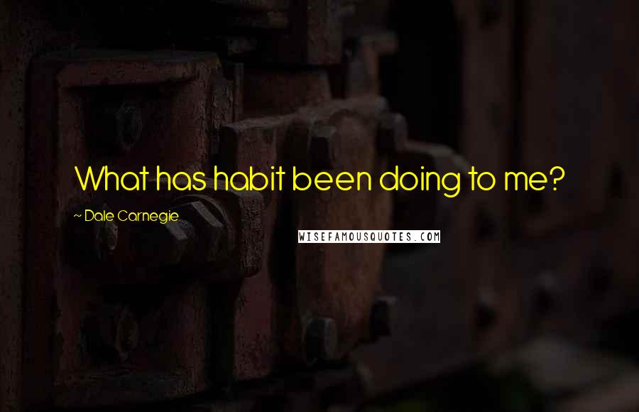 Dale Carnegie Quotes: What has habit been doing to me?