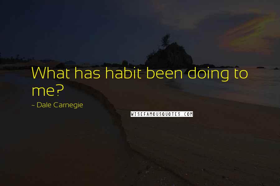 Dale Carnegie Quotes: What has habit been doing to me?