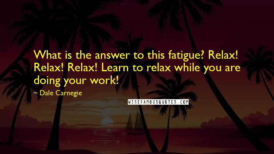 Dale Carnegie Quotes: What is the answer to this fatigue? Relax! Relax! Relax! Learn to relax while you are doing your work!
