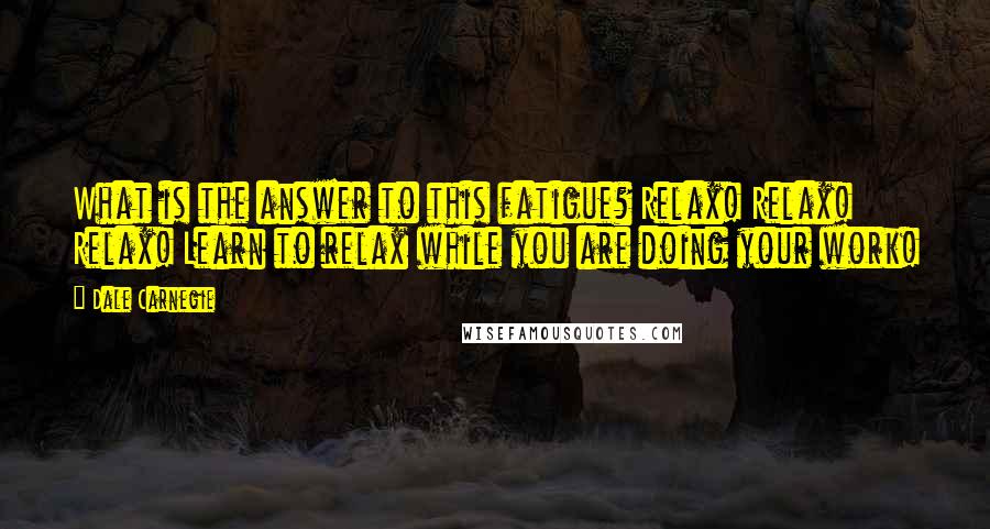 Dale Carnegie Quotes: What is the answer to this fatigue? Relax! Relax! Relax! Learn to relax while you are doing your work!