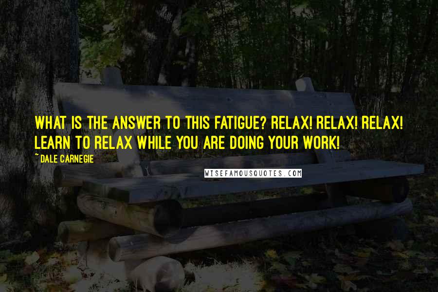 Dale Carnegie Quotes: What is the answer to this fatigue? Relax! Relax! Relax! Learn to relax while you are doing your work!