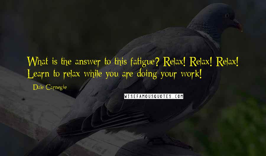 Dale Carnegie Quotes: What is the answer to this fatigue? Relax! Relax! Relax! Learn to relax while you are doing your work!