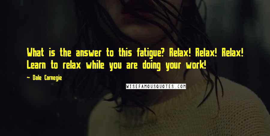 Dale Carnegie Quotes: What is the answer to this fatigue? Relax! Relax! Relax! Learn to relax while you are doing your work!