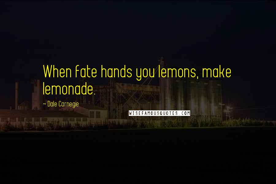 Dale Carnegie Quotes: When fate hands you lemons, make lemonade.