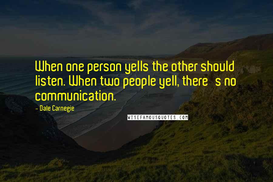 Dale Carnegie Quotes: When one person yells the other should listen. When two people yell, there's no communication.