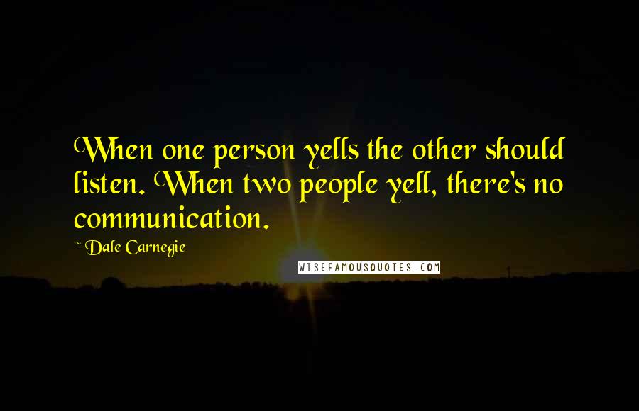 Dale Carnegie Quotes: When one person yells the other should listen. When two people yell, there's no communication.