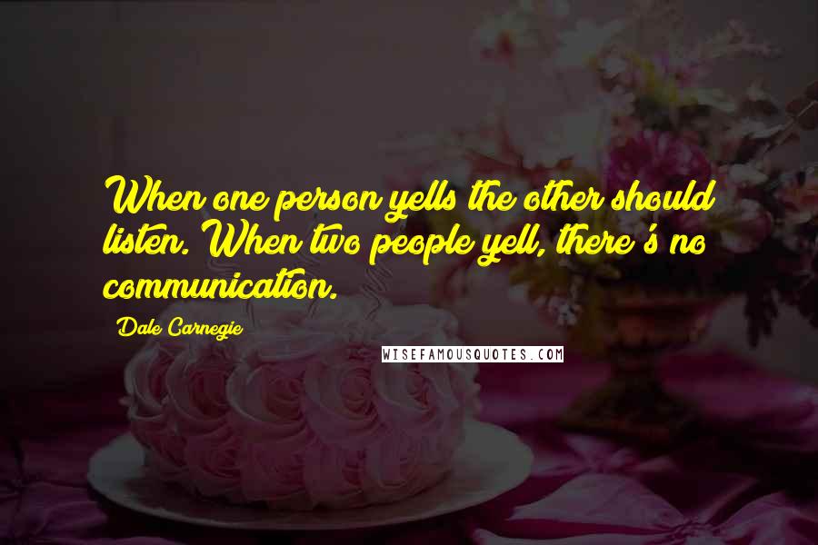 Dale Carnegie Quotes: When one person yells the other should listen. When two people yell, there's no communication.