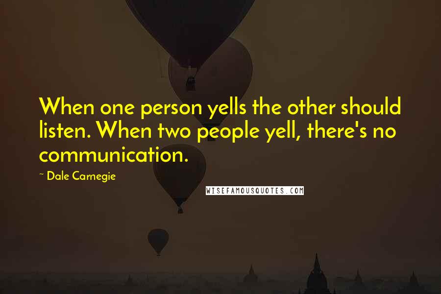 Dale Carnegie Quotes: When one person yells the other should listen. When two people yell, there's no communication.