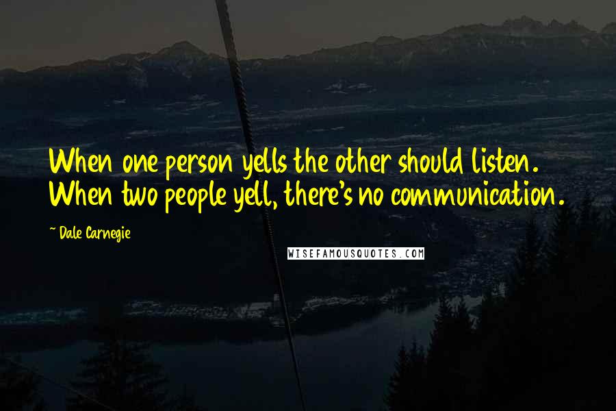 Dale Carnegie Quotes: When one person yells the other should listen. When two people yell, there's no communication.