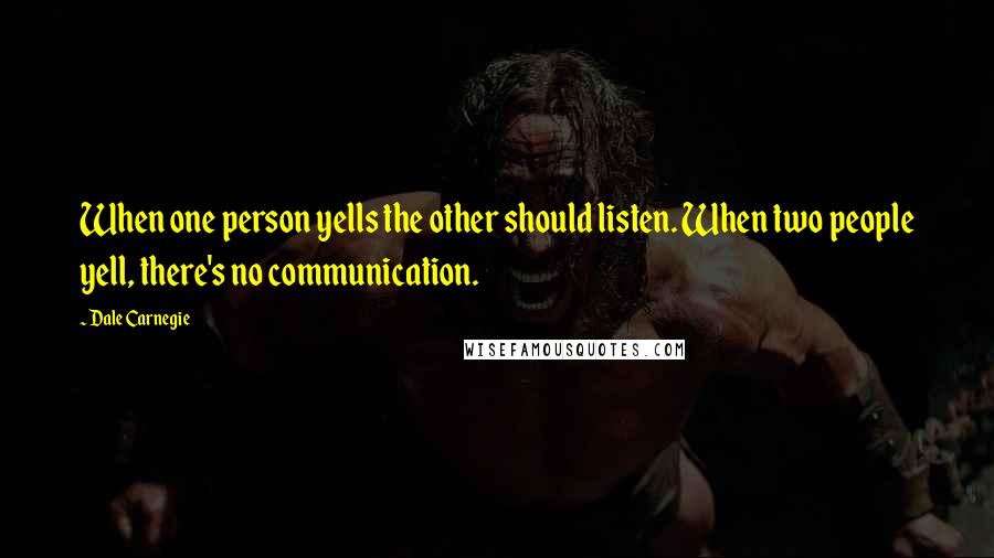 Dale Carnegie Quotes: When one person yells the other should listen. When two people yell, there's no communication.