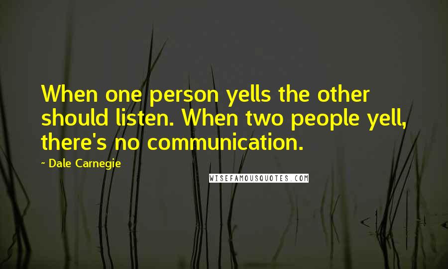 Dale Carnegie Quotes: When one person yells the other should listen. When two people yell, there's no communication.